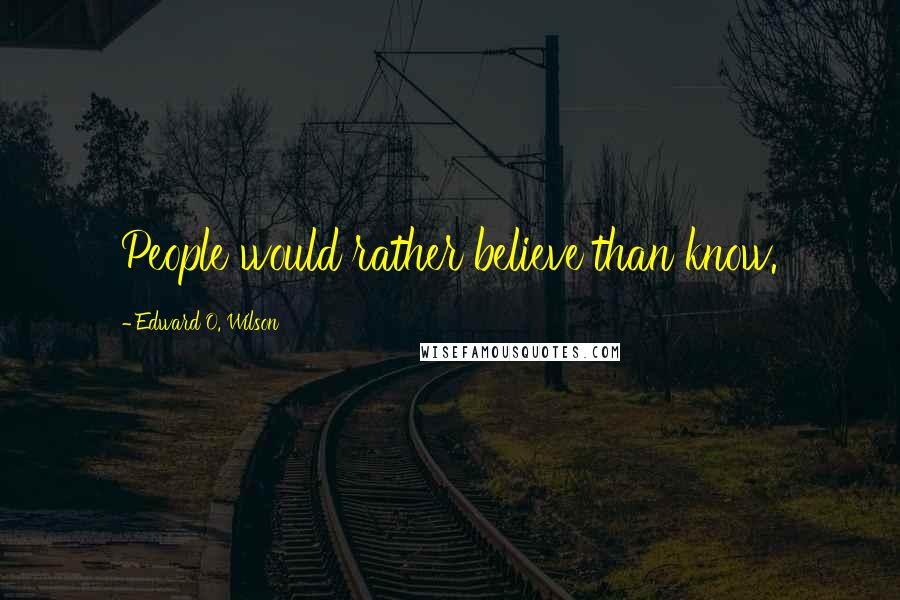 Edward O. Wilson quotes: People would rather believe than know.