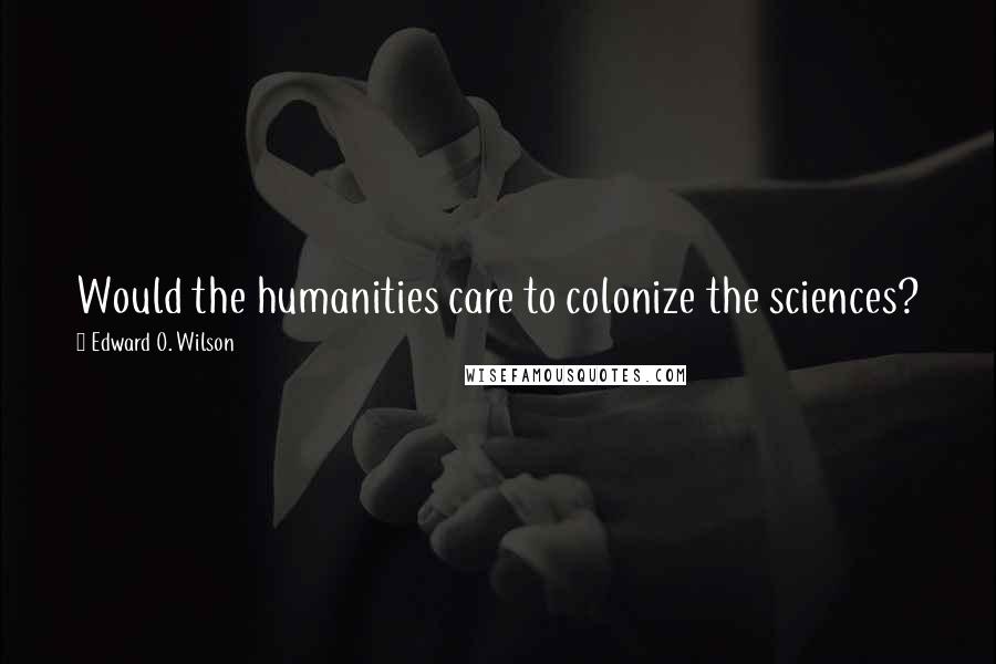 Edward O. Wilson quotes: Would the humanities care to colonize the sciences?