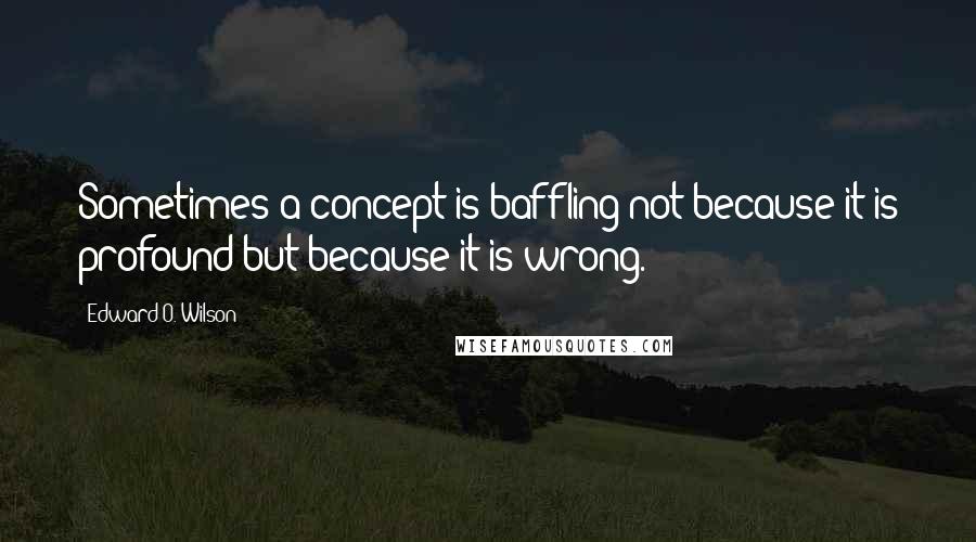 Edward O. Wilson quotes: Sometimes a concept is baffling not because it is profound but because it is wrong.