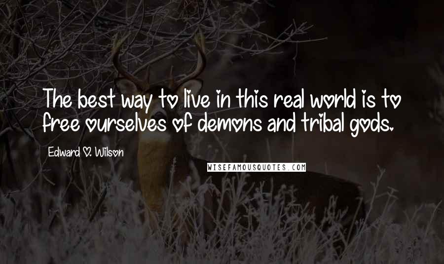 Edward O. Wilson quotes: The best way to live in this real world is to free ourselves of demons and tribal gods.