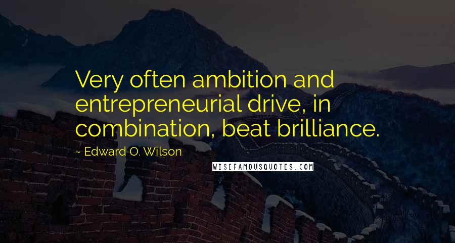 Edward O. Wilson quotes: Very often ambition and entrepreneurial drive, in combination, beat brilliance.