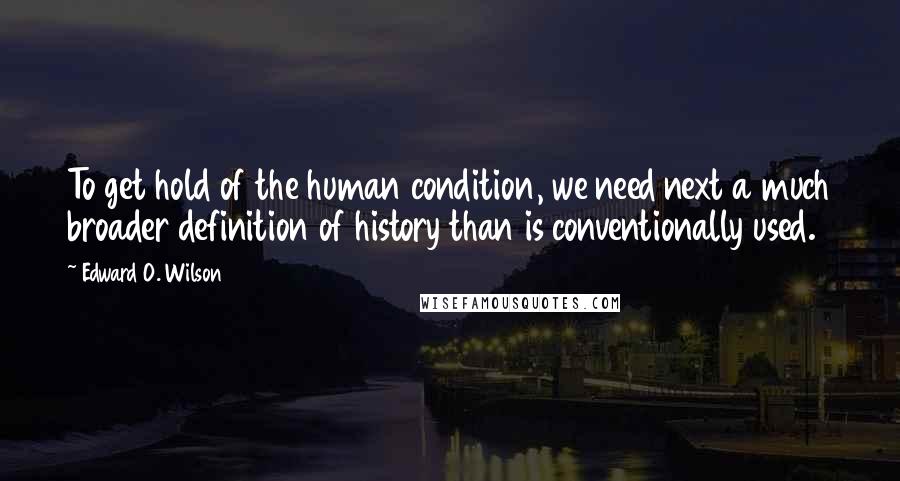 Edward O. Wilson quotes: To get hold of the human condition, we need next a much broader definition of history than is conventionally used. Edward O. Wilson quotes: To get hold of the human condition, we need next a much broader definition of history than is conventionally used.