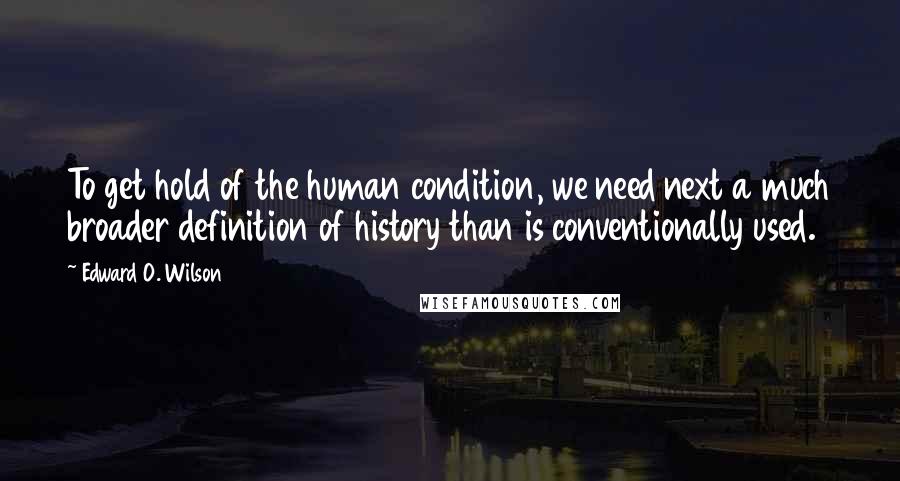 Edward O. Wilson quotes: To get hold of the human condition, we need next a much broader definition of history than is conventionally used.