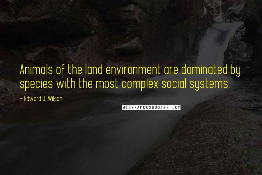 Edward O. Wilson quotes: Animals of the land environment are dominated by species with the most complex social systems.