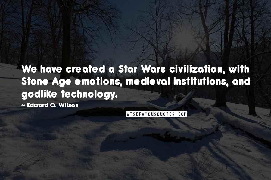 Edward O. Wilson quotes: We have created a Star Wars civilization, with Stone Age emotions, medieval institutions, and godlike technology. Edward O. Wilson quotes: We have created a Star Wars civilization, with Stone Age emotions, medieval institutions, and godlike technology.