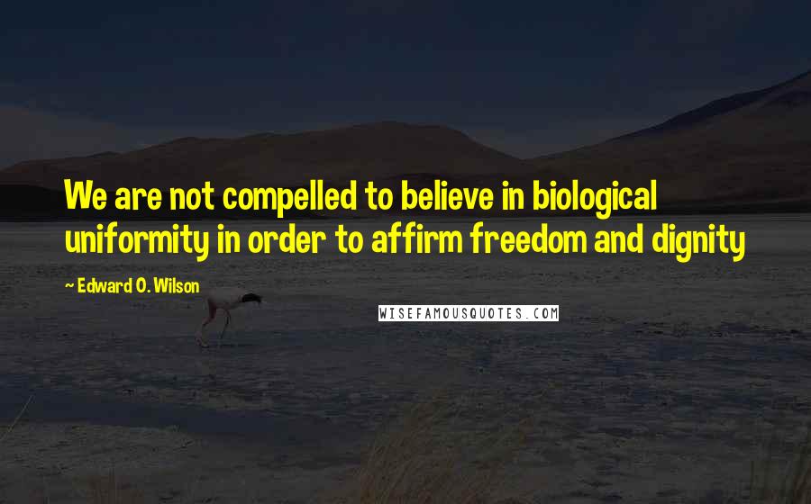 Edward O. Wilson quotes: We are not compelled to believe in biological uniformity in order to affirm freedom and dignity