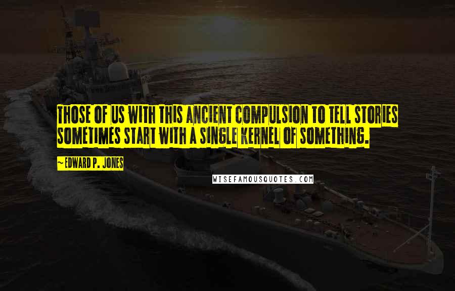 Edward P. Jones quotes: Those of us with this ancient compulsion to tell stories sometimes start with a single kernel of something.