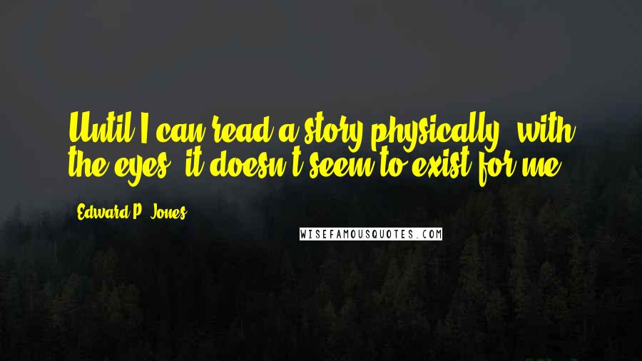Edward P. Jones quotes: Until I can read a story physically, with the eyes, it doesn't seem to exist for me. Edward P. Jones quotes: Until I can read a story physically, with the eyes, it doesn't seem to exist for me.
