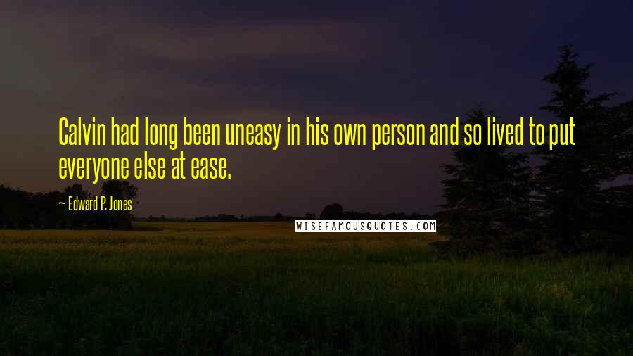 Edward P. Jones quotes: Calvin had long been uneasy in his own person and so lived to put everyone else at ease. Edward P. Jones quotes: Calvin had long been uneasy in his own person and so lived to put everyone else at ease.