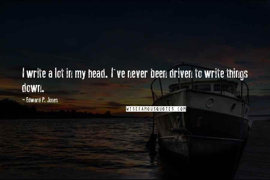 Edward P. Jones quotes: I write a lot in my head. I've never been driven to write things down. Edward P. Jones quotes: I write a lot in my head. I've never been driven to write things down.