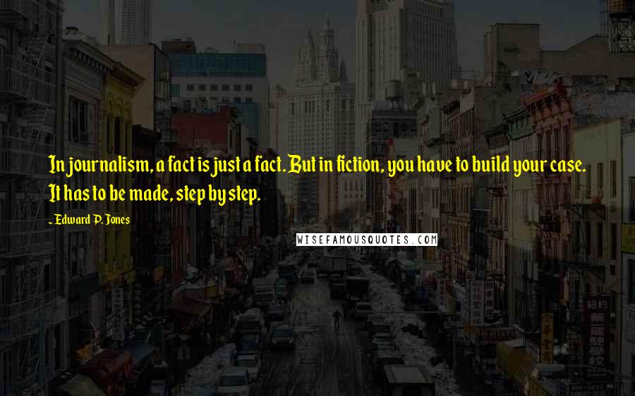 Edward P. Jones quotes: In journalism, a fact is just a fact. But in fiction, you have to build your case. It has to be made, step by step.