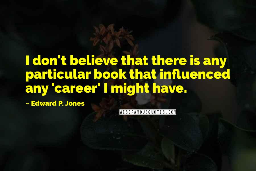 Edward P. Jones quotes: I don't believe that there is any particular book that influenced any 'career' I might have. Edward P. Jones quotes: I don't believe that there is any particular book that influenced any 'career' I might have.