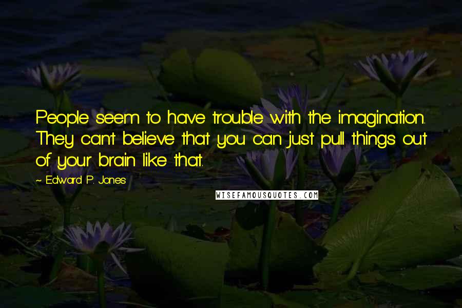 Edward P. Jones quotes: People seem to have trouble with the imagination. They can't believe that you can just pull things out of your brain like that. Edward P. Jones quotes: People seem to have trouble with the imagination. They can't believe that you can just pull things out of your brain like that.