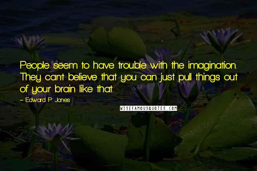 Edward P. Jones quotes: People seem to have trouble with the imagination. They can't believe that you can just pull things out of your brain like that.