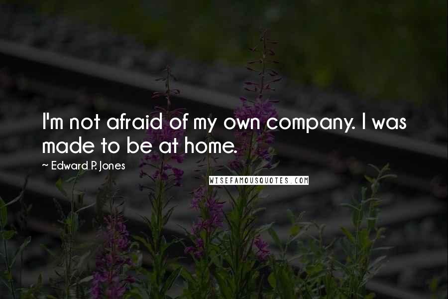 Edward P. Jones quotes: I'm not afraid of my own company. I was made to be at home. Edward P. Jones quotes: I'm not afraid of my own company. I was made to be at home.