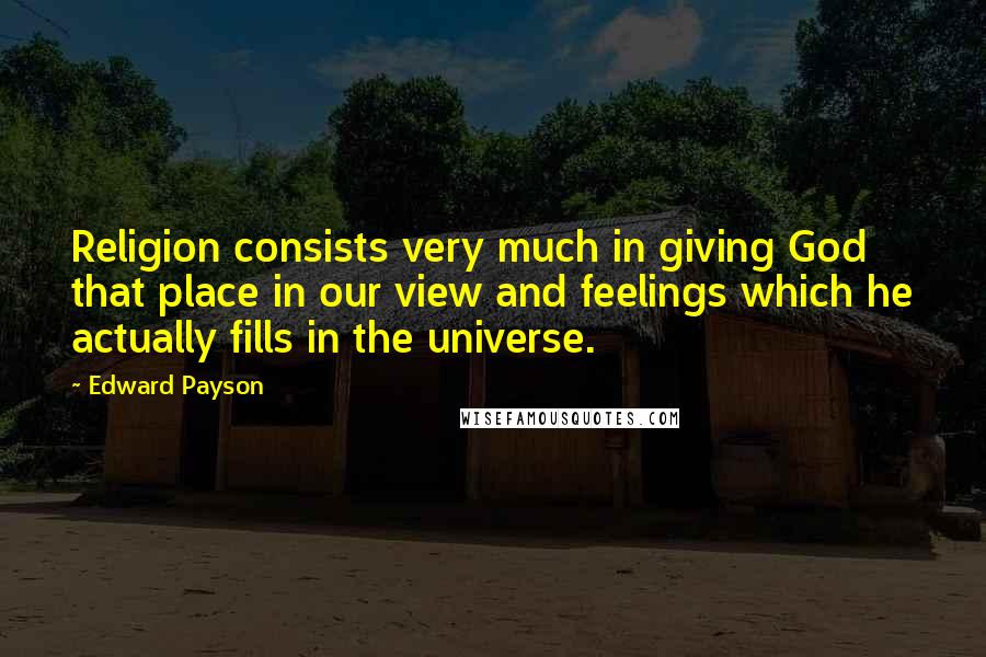 Edward Payson quotes: Religion consists very much in giving God that place in our view and feelings which he actually fills in the universe.