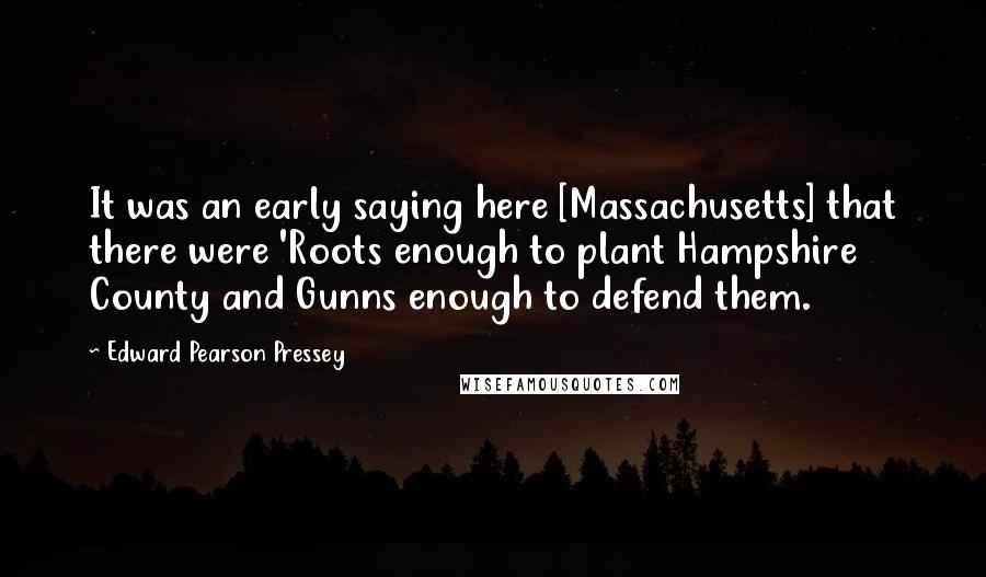 Edward Pearson Pressey quotes: It was an early saying here [Massachusetts] that there were 'Roots enough to plant Hampshire County and Gunns enough to defend them.