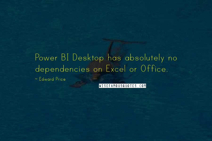 Edward Price quotes: Power BI Desktop has absolutely no dependencies on Excel or Office.
