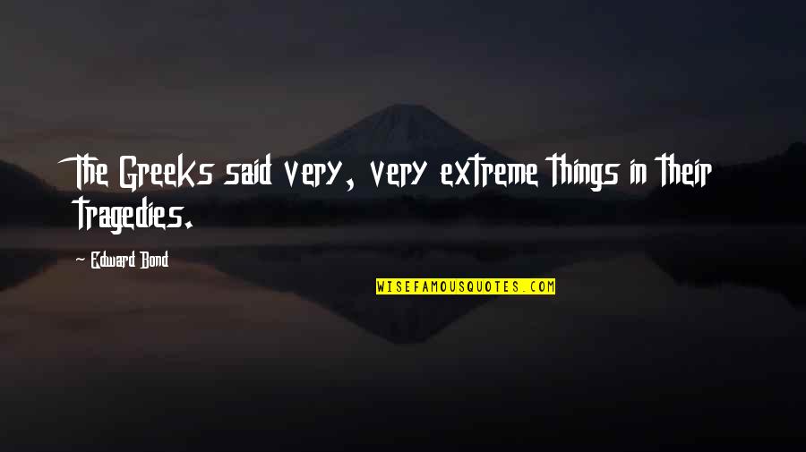 Edward Quotes By Edward Bond: The Greeks said very, very extreme things in