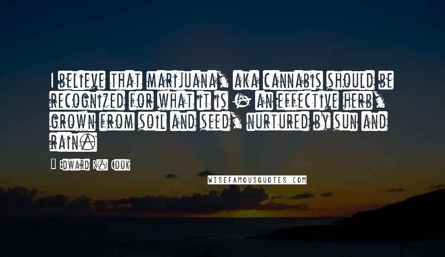 Edward R. Cook quotes: I believe that marijuana, aka cannabis should be recognized for what it is - an effective herb, grown from soil and seed, nurtured by sun and rain.