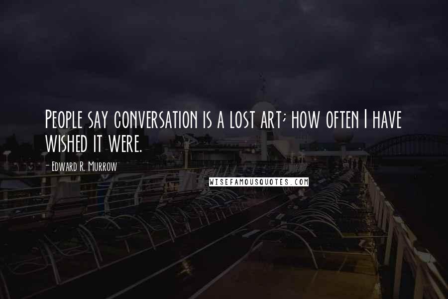 Edward R. Murrow quotes: People say conversation is a lost art; how often I have wished it were.