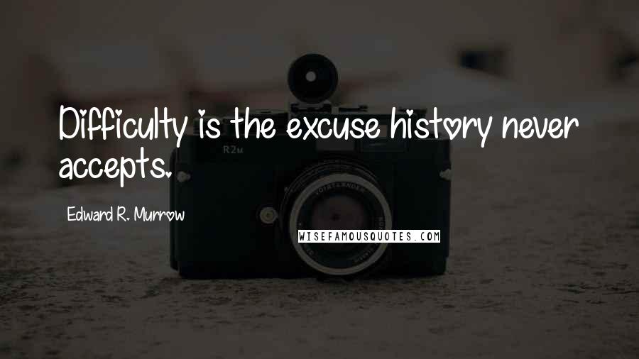 Edward R. Murrow quotes: Difficulty is the excuse history never accepts.