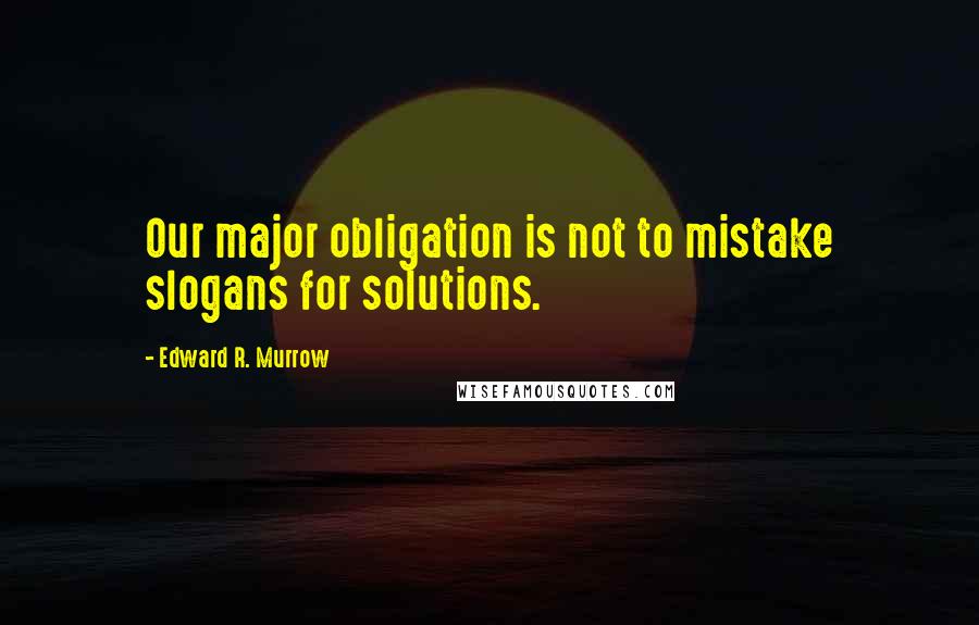 Edward R. Murrow quotes: Our major obligation is not to mistake slogans for solutions.