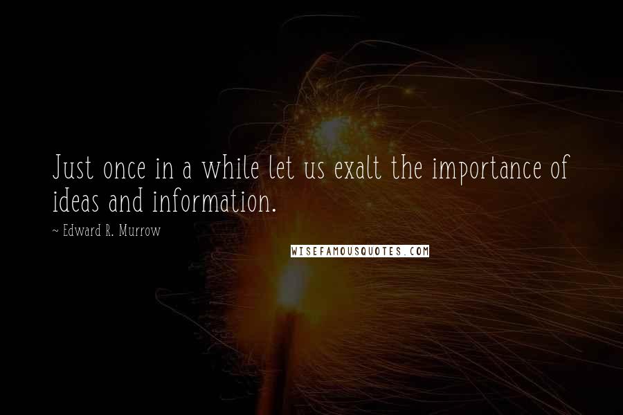 Edward R. Murrow quotes: Just once in a while let us exalt the importance of ideas and information.
