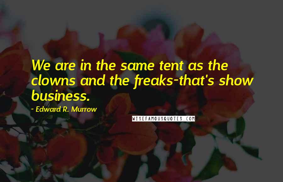 Edward R. Murrow quotes: We are in the same tent as the clowns and the freaks-that's show business.