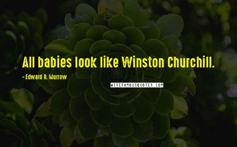Edward R. Murrow quotes: All babies look like Winston Churchill.