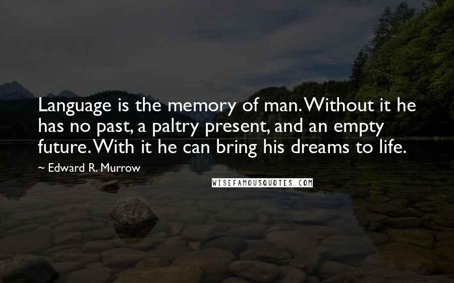 Edward R. Murrow quotes: Language is the memory of man. Without it he has no past, a paltry present, and an empty future. With it he can bring his dreams to life.