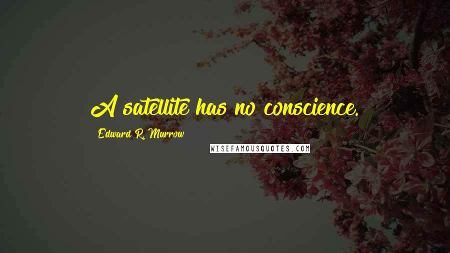 Edward R. Murrow quotes: A satellite has no conscience.