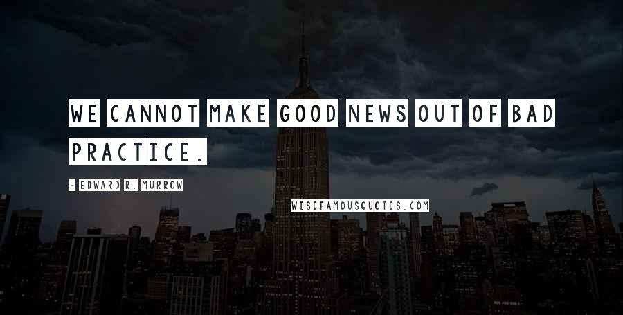 Edward R. Murrow quotes: We cannot make good news out of bad practice.
