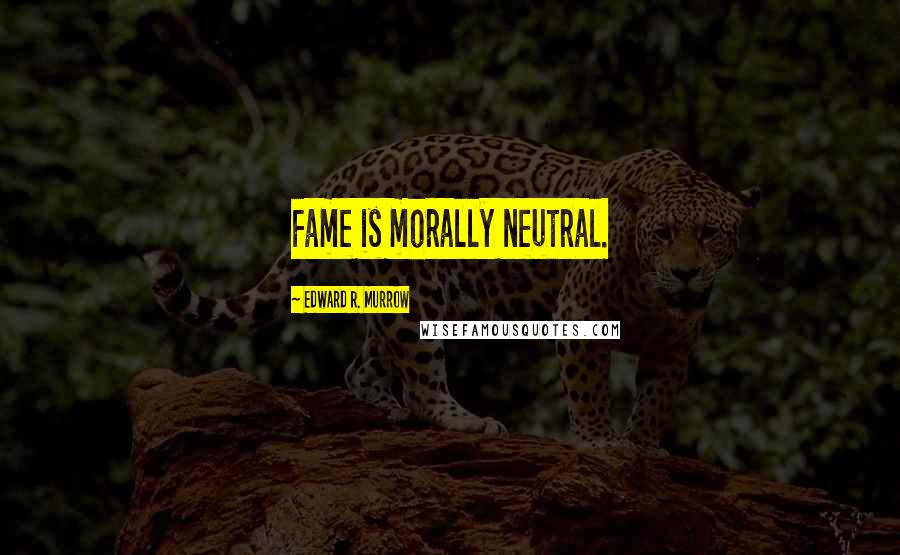 Edward R. Murrow quotes: Fame is morally neutral.