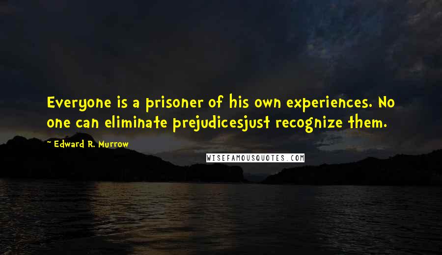 Edward R. Murrow quotes: Everyone is a prisoner of his own experiences. No one can eliminate prejudicesjust recognize them.