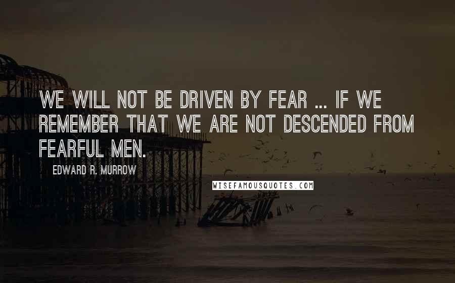 Edward R. Murrow quotes: We will not be driven by fear ... if we remember that we are not descended from fearful men.