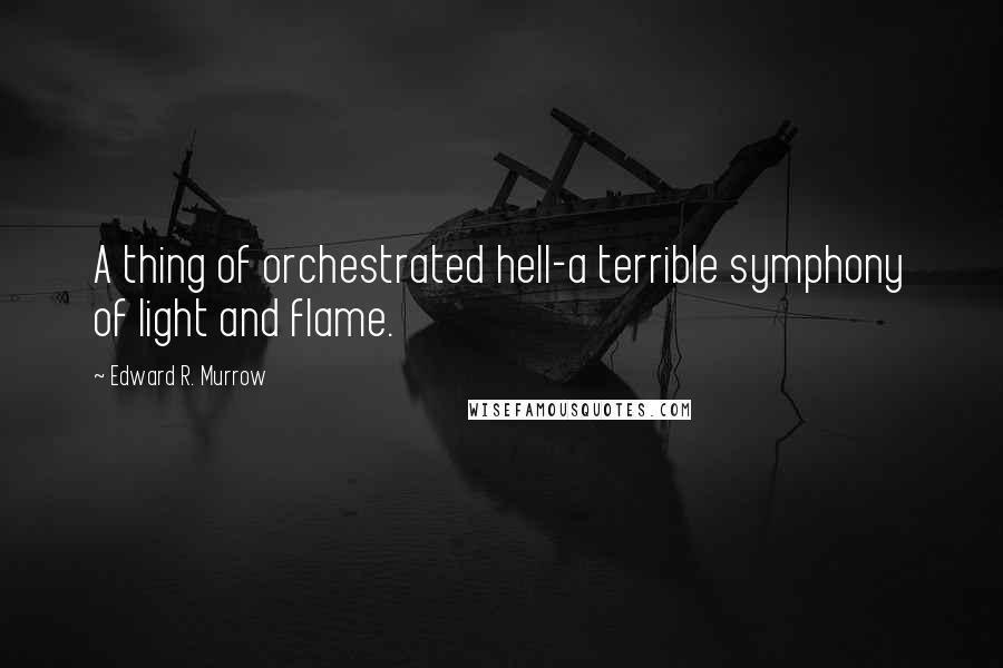 Edward R. Murrow quotes: A thing of orchestrated hell-a terrible symphony of light and flame.
