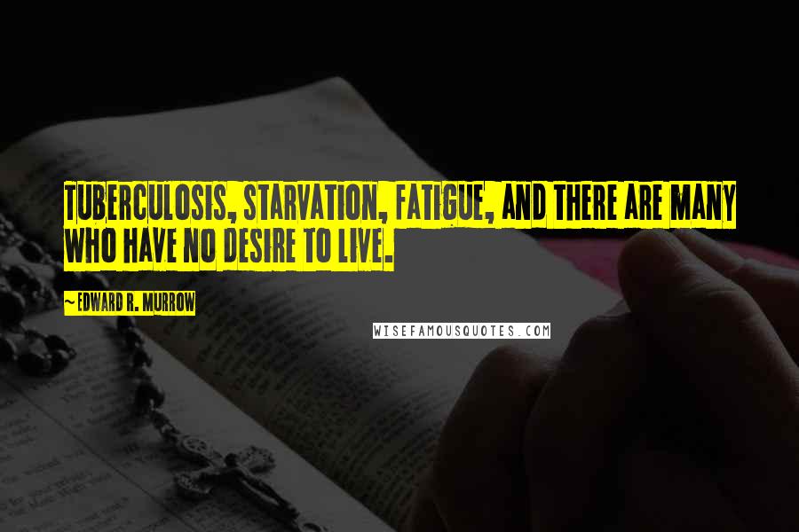 Edward R. Murrow quotes: Tuberculosis, starvation, fatigue, and there are many who have no desire to live.