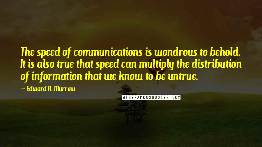 Edward R. Murrow quotes: The speed of communications is wondrous to behold. It is also true that speed can multiply the distribution of information that we know to be untrue.