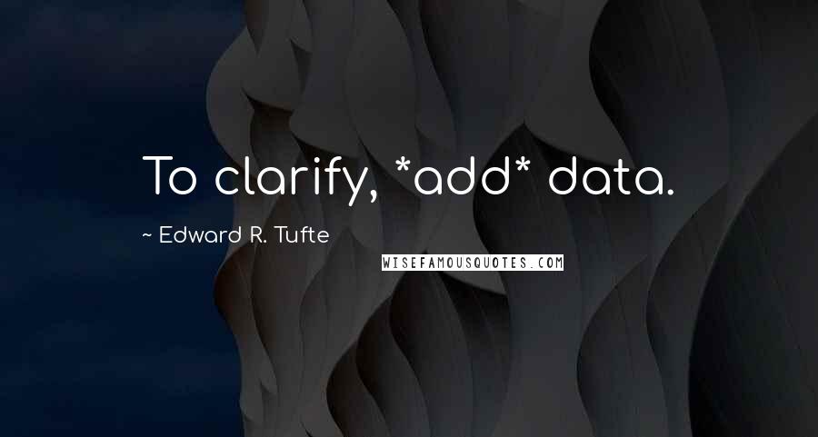 Edward R. Tufte quotes: To clarify, *add* data.