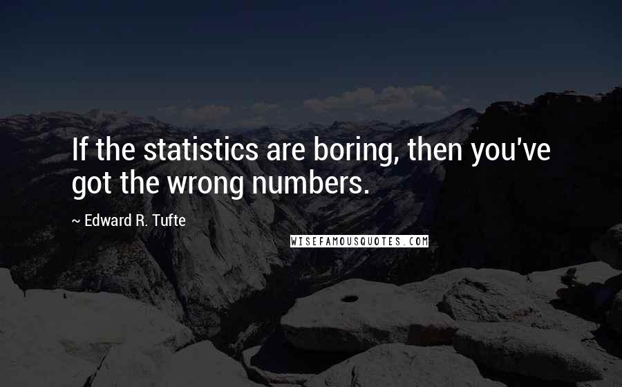 Edward R. Tufte quotes: If the statistics are boring, then you've got the wrong numbers.