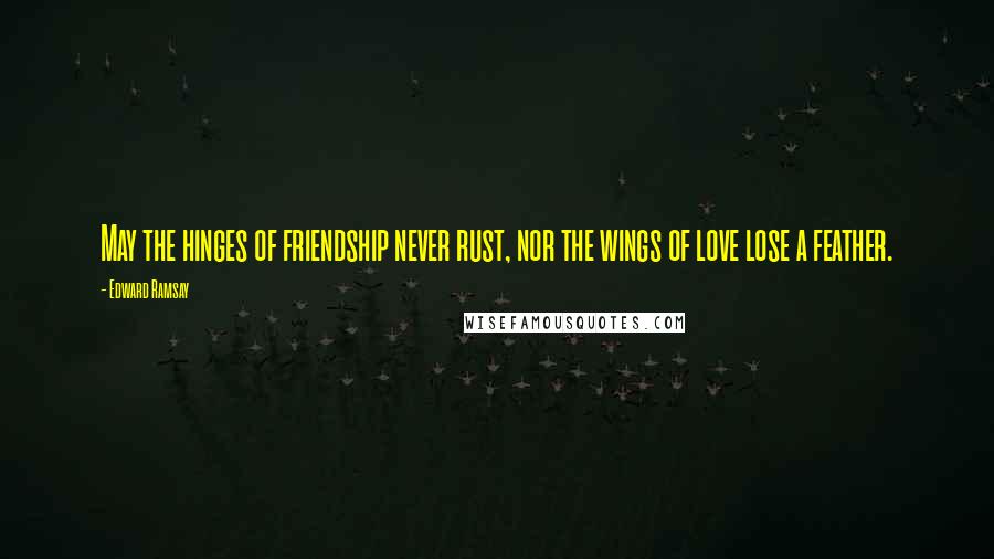 Edward Ramsay quotes: May the hinges of friendship never rust, nor the wings of love lose a feather.