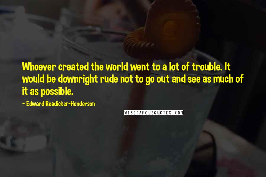 Edward Readicker-Henderson quotes: Whoever created the world went to a lot of trouble. It would be downright rude not to go out and see as much of it as possible.