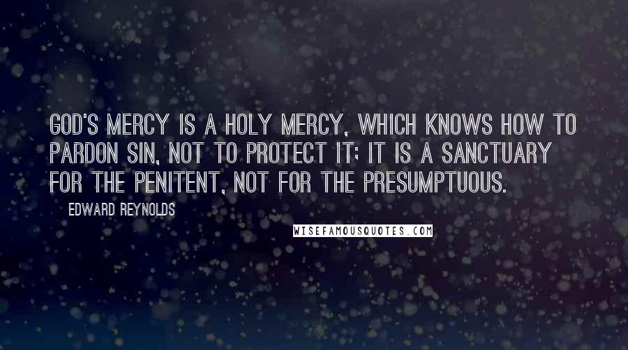 Edward Reynolds quotes: God's mercy is a holy mercy, which knows how to pardon sin, not to protect it; it is a sanctuary for the penitent, not for the presumptuous.