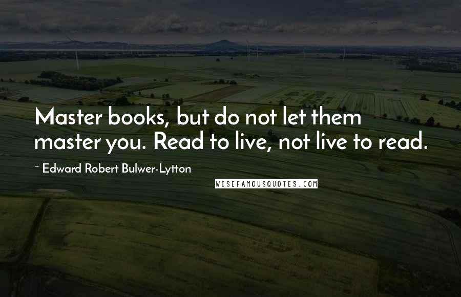Edward Robert Bulwer-Lytton quotes: Master books, but do not let them master you. Read to live, not live to read.