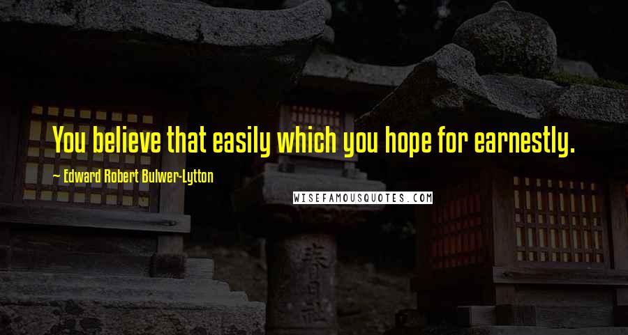 Edward Robert Bulwer-Lytton quotes: You believe that easily which you hope for earnestly.