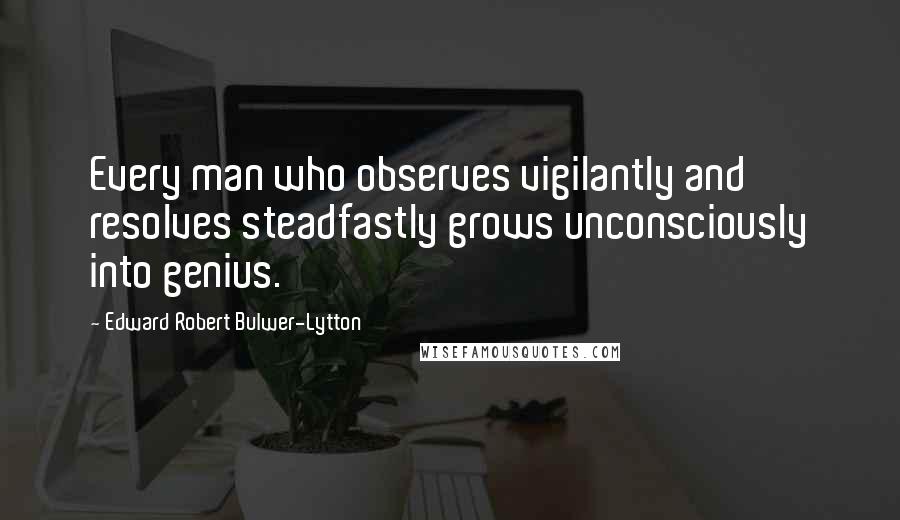 Edward Robert Bulwer-Lytton quotes: Every man who observes vigilantly and resolves steadfastly grows unconsciously into genius.