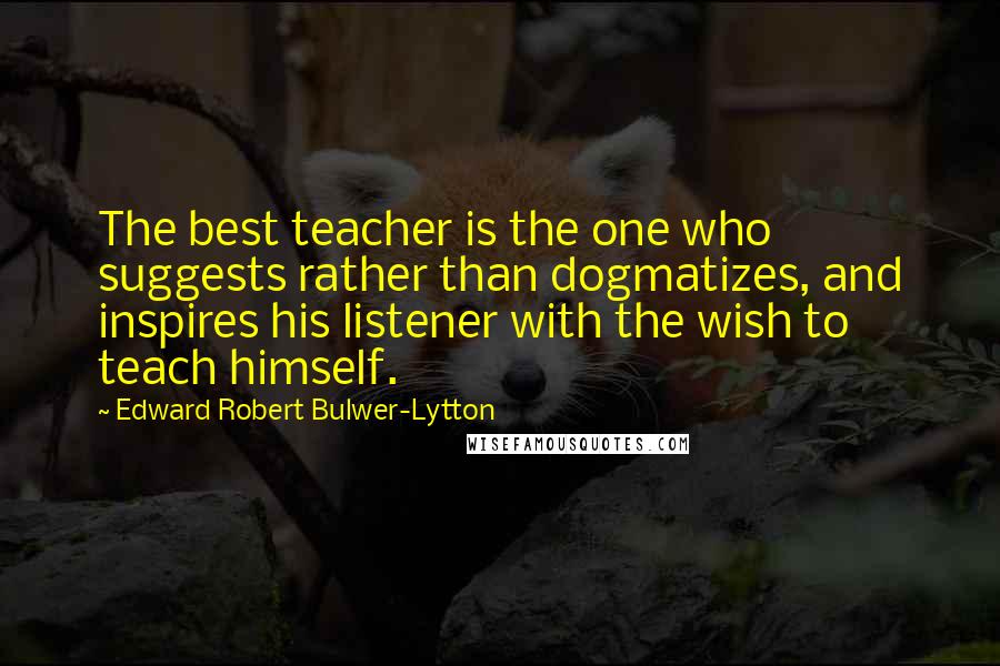 Edward Robert Bulwer-Lytton quotes: The best teacher is the one who suggests rather than dogmatizes, and inspires his listener with the wish to teach himself.