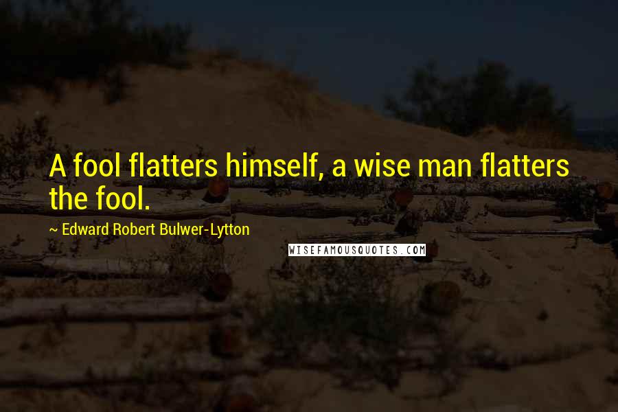 Edward Robert Bulwer-Lytton quotes: A fool flatters himself, a wise man flatters the fool.