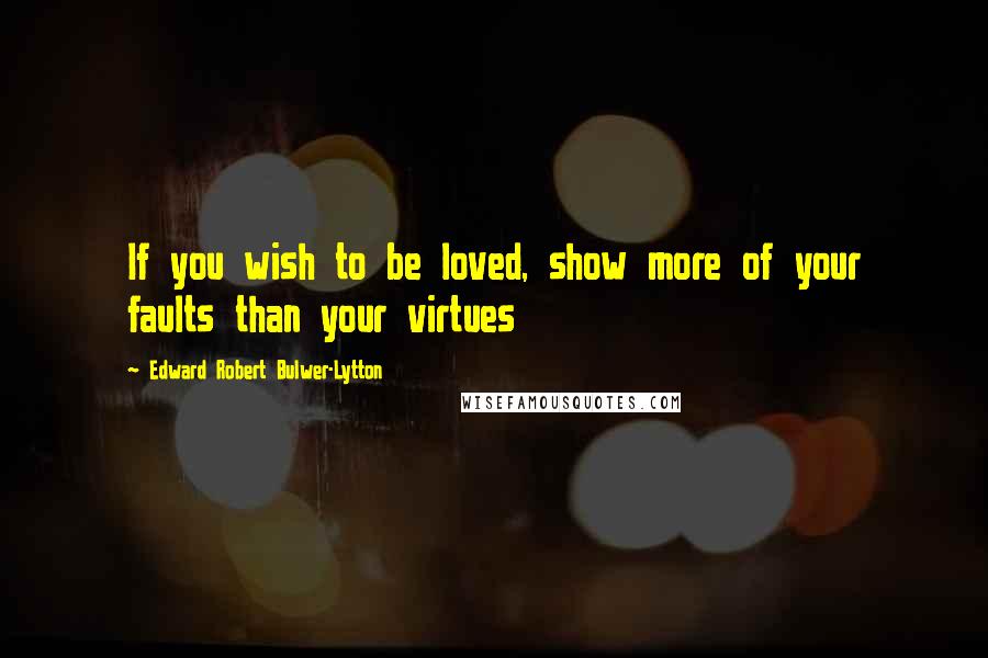 Edward Robert Bulwer-Lytton quotes: If you wish to be loved, show more of your faults than your virtues
